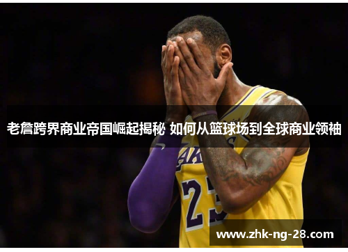 老詹跨界商业帝国崛起揭秘 如何从篮球场到全球商业领袖