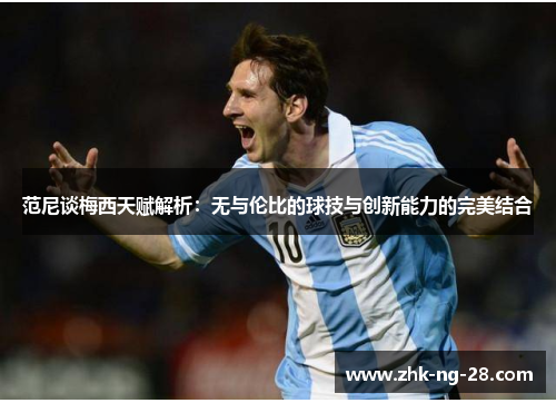 范尼谈梅西天赋解析：无与伦比的球技与创新能力的完美结合