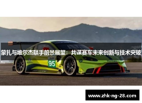 蒙扎与维尔杰联手前景展望：共谋赛车未来创新与技术突破