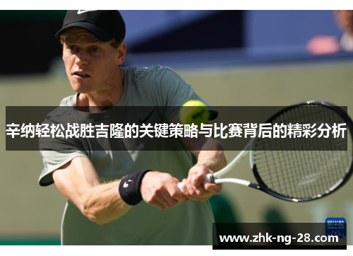 辛纳轻松战胜吉隆的关键策略与比赛背后的精彩分析