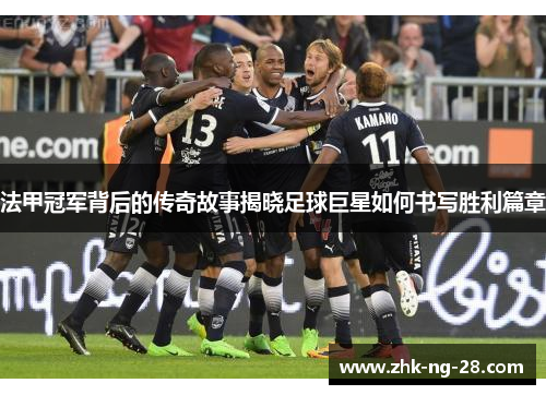 法甲冠军背后的传奇故事揭晓足球巨星如何书写胜利篇章 法甲冠军背后的传奇故事揭晓足球巨星如何书写胜利篇章