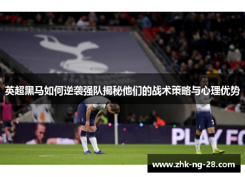 英超黑马如何逆袭强队揭秘他们的战术策略与心理优势 英超黑马如何逆袭强队揭秘他们的战术策略与心理优势