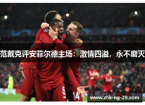 范戴克评安菲尔德主场:激情四溢,永不磨灭 范戴克评安菲尔德主场:激情四溢,永不磨灭