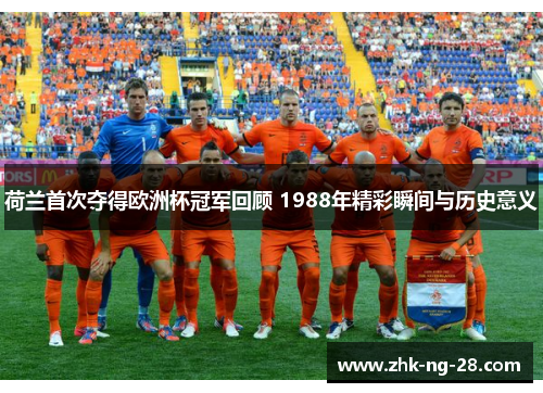 荷兰首次夺得欧洲杯冠军回顾 1988年精彩瞬间与历史意义 荷兰首次夺得欧洲杯冠军回顾 1988年精彩瞬间与历史意义