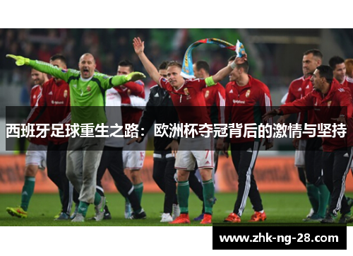西班牙足球重生之路：欧洲杯夺冠背后的激情与坚持