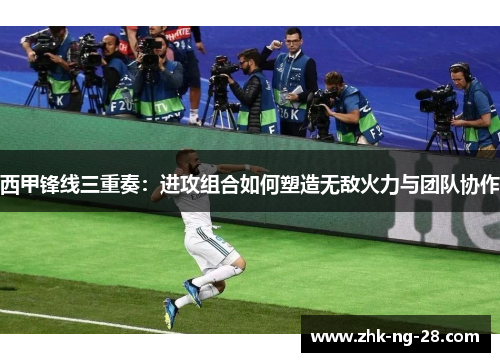 西甲锋线三重奏：进攻组合如何塑造无敌火力与团队协作