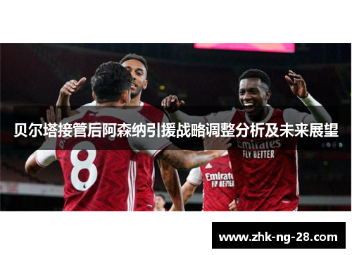 贝尔塔接管后阿森纳引援战略调整分析及未来展望 贝尔塔接管后阿森纳引援战略调整分析及未来展望