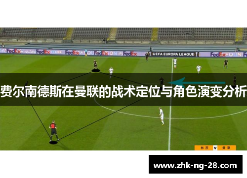 费尔南德斯在曼联的战术定位与角色演变分析 费尔南德斯在曼联的战术定位与角色演变分析