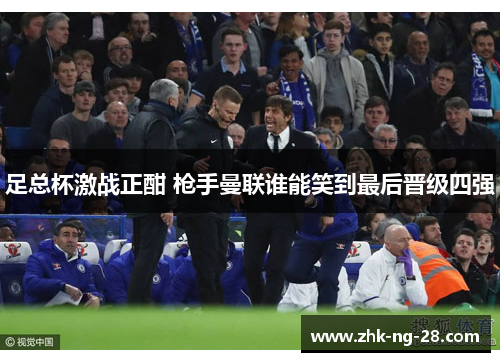 足总杯激战正酣 枪手曼联谁能笑到最后晋级四强 足总杯激战正酣 枪手曼联谁能笑到最后晋级四强