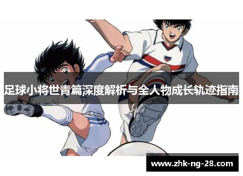 足球小将世青篇深度解析与全人物成长轨迹指南 足球小将世青篇深度解析与全人物成长轨迹指南