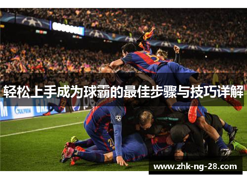 轻松上手成为球霸的最佳步骤与技巧详解 轻松上手成为球霸的最佳步骤与技巧详解