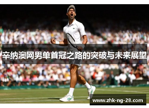 辛纳澳网男单首冠之路的突破与未来展望 辛纳澳网男单首冠之路的突破与未来展望