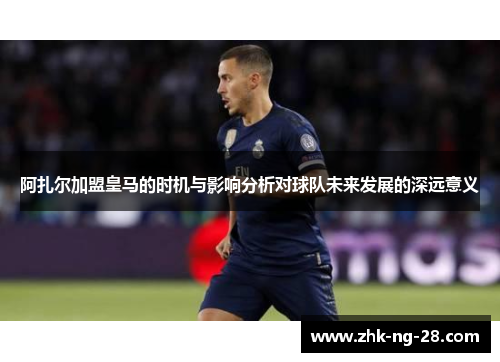 阿扎尔加盟皇马的时机与影响分析对球队未来发展的深远意义