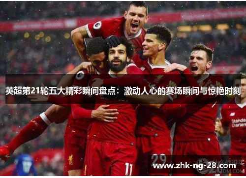 英超第21轮五大精彩瞬间盘点：激动人心的赛场瞬间与惊艳时刻