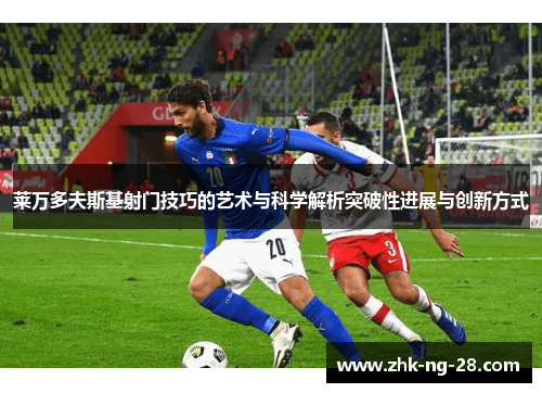 莱万多夫斯基射门技巧的艺术与科学解析突破性进展与创新方式 莱万多夫斯基射门技巧的艺术与科学解析突破性进展与创新方式