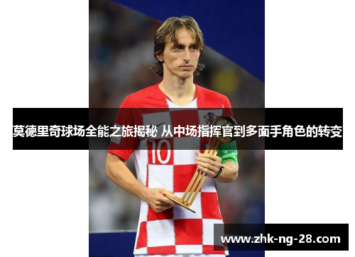 莫德里奇球场全能之旅揭秘 从中场指挥官到多面手角色的转变 莫德里奇球场全能之旅揭秘 从中场指挥官到多面手角色的转变