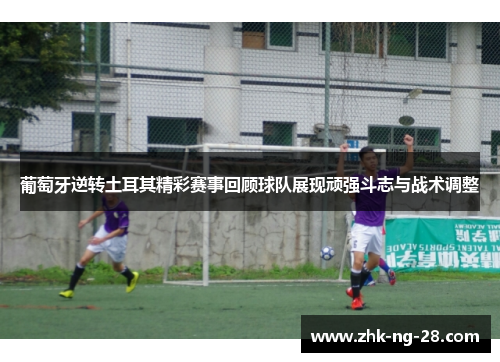 葡萄牙逆转土耳其精彩赛事回顾球队展现顽强斗志与战术调整