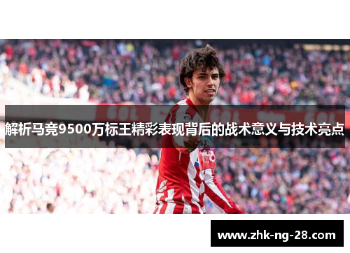 解析马竞9500万标王精彩表现背后的战术意义与技术亮点