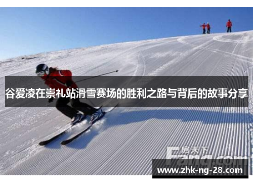 谷爱凌在崇礼站滑雪赛场的胜利之路与背后的故事分享
