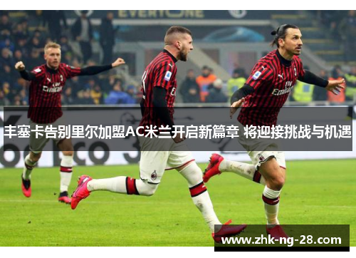 丰塞卡告别里尔加盟AC米兰开启新篇章 将迎接挑战与机遇