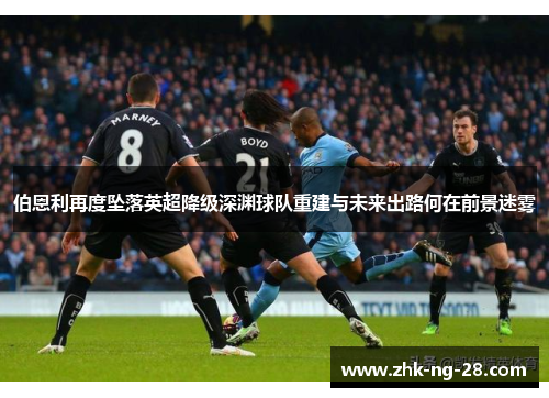 伯恩利再度坠落英超降级深渊球队重建与未来出路何在前景迷雾