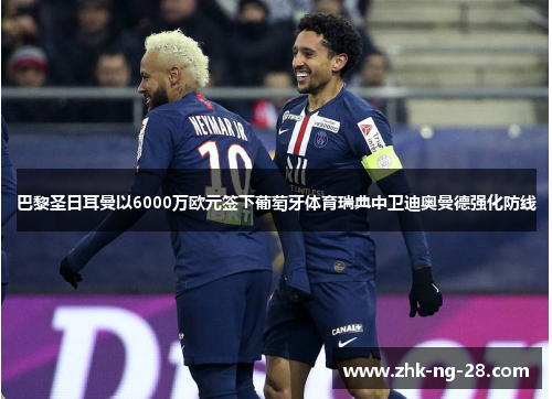 巴黎圣日耳曼以6000万欧元签下葡萄牙体育瑞典中卫迪奥曼德强化防线