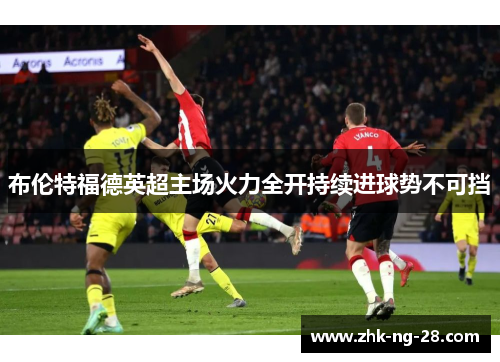 布伦特福德英超主场火力全开持续进球势不可挡