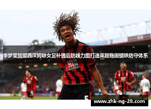 李梦雯加盟西汉姆联女足补强后防线力图打造英超稳固钢铁防守体系