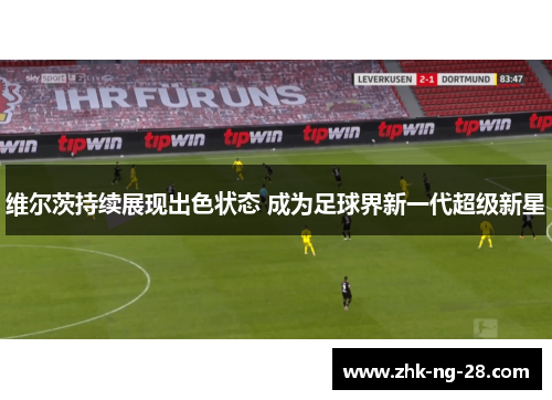 维尔茨持续展现出色状态 成为足球界新一代超级新星