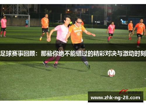 足球赛事回顾：那些你绝不能错过的精彩对决与激动时刻
