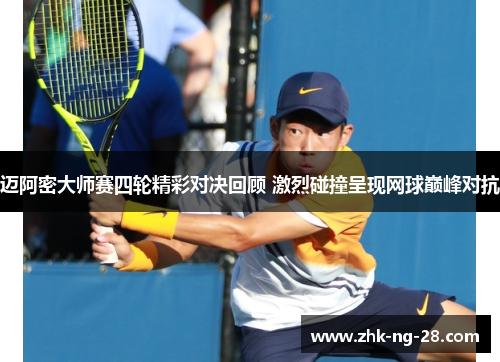 迈阿密大师赛四轮精彩对决回顾 激烈碰撞呈现网球巅峰对抗