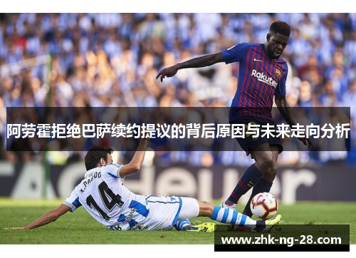 阿劳霍拒绝巴萨续约提议的背后原因与未来走向分析