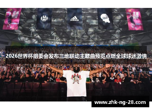 2026世界杯组委会发布三地联动主题曲预览点燃全球球迷激情